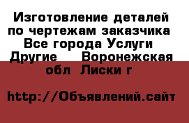 Изготовление деталей по чертежам заказчика - Все города Услуги » Другие   . Воронежская обл.,Лиски г.